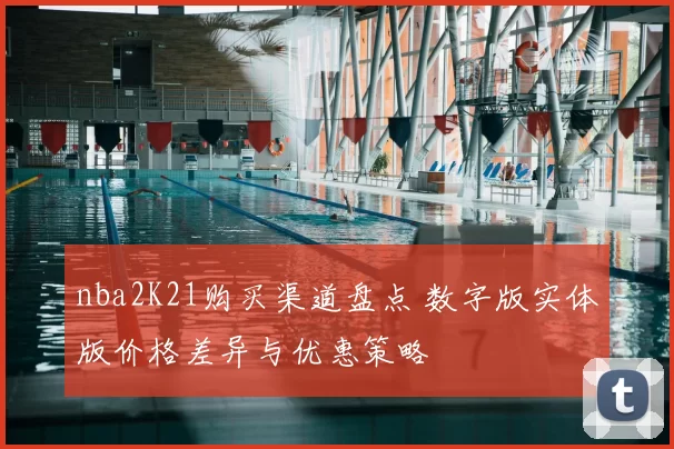 nba2K21购买渠道盘点 数字版实体版价格差异与优惠策略